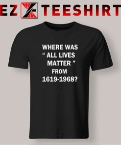 Where Was All Lives Matter From 1619 to 1968 T-Shirt