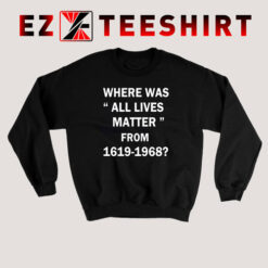 Where Was All Lives Matter From 1619 to 1968 Sweatshirt