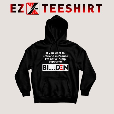 If You Want To Unfriend Me Because I’m Not A Trump Supporter Biden Hoodie
